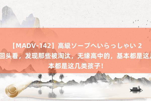 【MADV-142】高級ソープへいらっしゃい 25 中考后回头看，发现那些被淘汰，无缘高中的，基本都是这几类孩子！