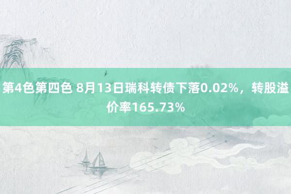 第4色第四色 8月13日瑞科转债下落0.02%，转股溢价率165.73%