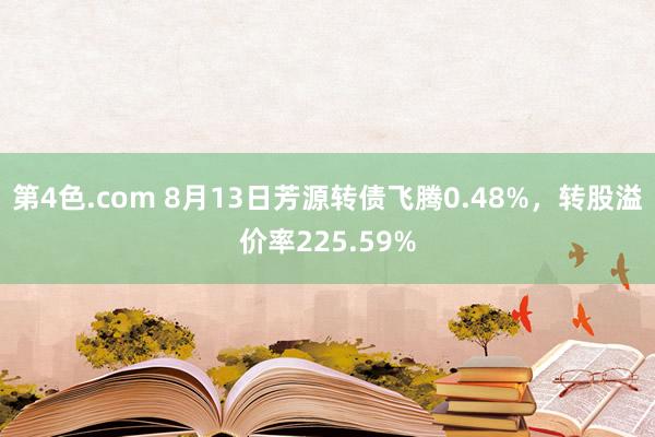 第4色.com 8月13日芳源转债飞腾0.48%，转股溢价率225.59%