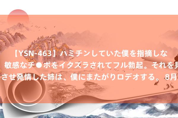 【YSN-463】ハミチンしていた僕を指摘しながらも含み笑いを浮かべ、敏感なチ●ポをイタズラされてフル勃起。それを見て目をトロ～ンとさせ発情した姉は、僕にまたがりロデオする。 8月13日锂科转债下降0.39%，转股溢价率229.77%