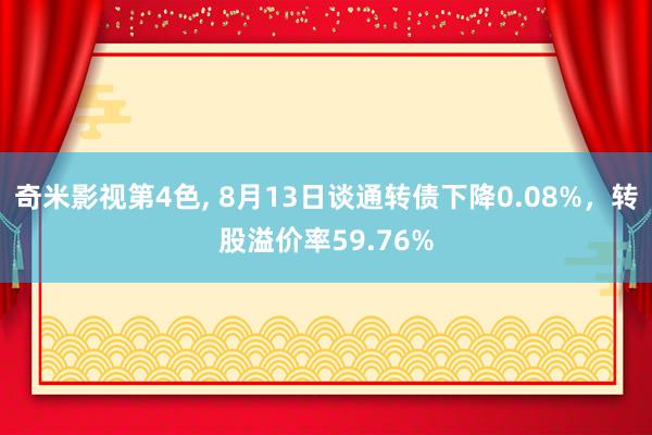 奇米影视第4色, 8月13日谈通转债下降0.08%，转股溢价率59.76%