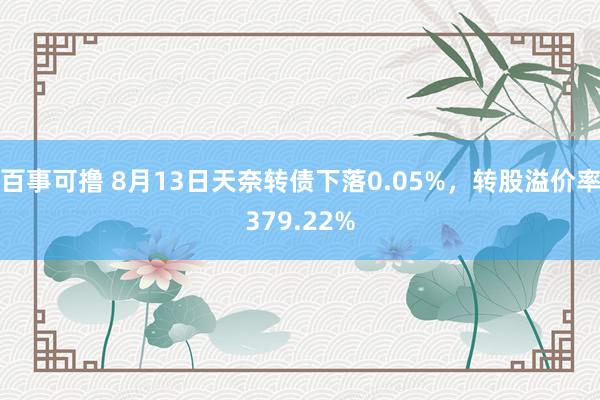 百事可撸 8月13日天奈转债下落0.05%，转股溢价率379.22%