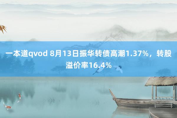 一本道qvod 8月13日振华转债高潮1.37%，转股溢价率16.4%