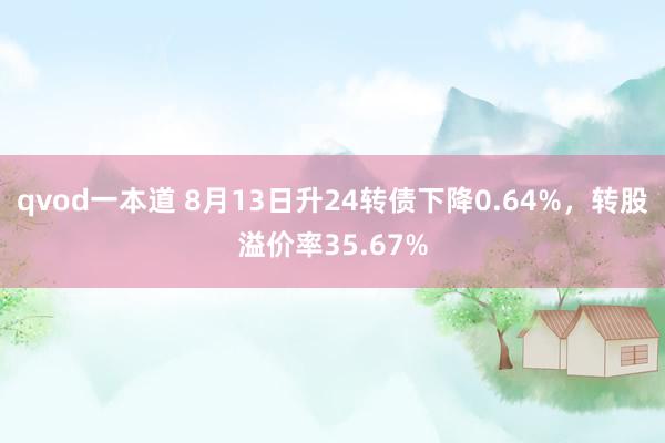 qvod一本道 8月13日升24转债下降0.64%，转股溢价率35.67%