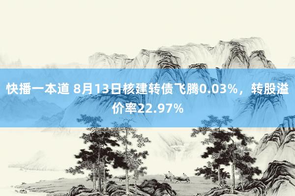 快播一本道 8月13日核建转债飞腾0.03%，转股溢价率22.97%