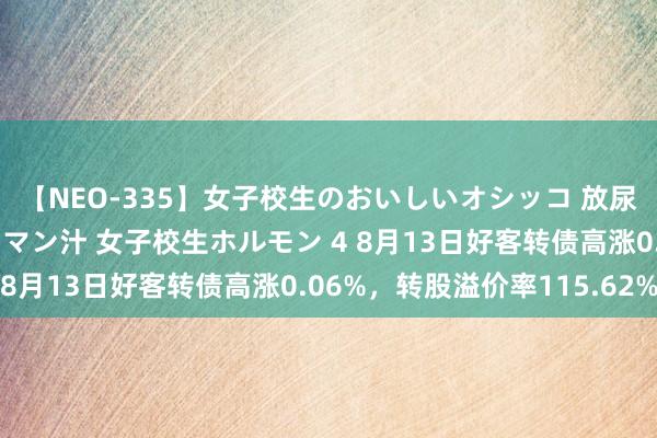 【NEO-335】女子校生のおいしいオシッコ 放尿・よだれ・唾・鼻水・マン汁 女子校生ホルモン 4 8月13日好客转债高涨0.06%，转股溢价率115.62%