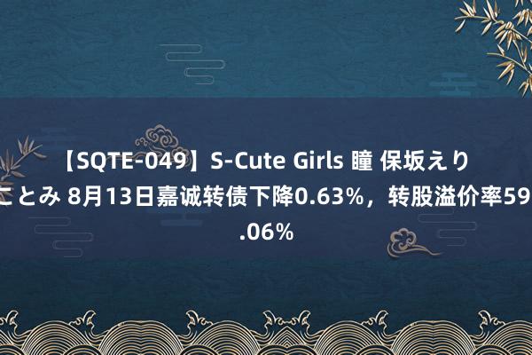 【SQTE-049】S-Cute Girls 瞳 保坂えり 朝倉ことみ 8月13日嘉诚转债下降0.63%，转股溢价率59.06%