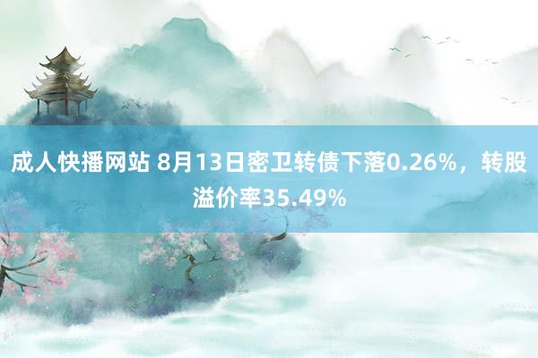 成人快播网站 8月13日密卫转债下落0.26%，转股溢价率35.49%