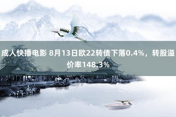 成人快播电影 8月13日欧22转债下落0.4%，转股溢价率148.3%