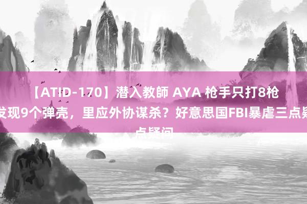 【ATID-170】潜入教師 AYA 枪手只打8枪却发现9个弹壳，里应外协谋杀？好意思国FBI暴虐三点疑问