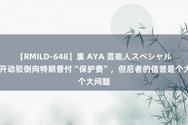 【RMILD-648】裏 AYA 芸能人スペシャル 台湾开动驳倒向特朗普付“保护费”，但后者的信誉是个大问题