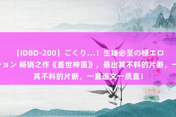 【IDBD-200】ごくり…！生唾必至の極エロボディセレクション 畅销之作《盖世神医》，最出其不料的片断，一直追文一质直！