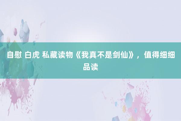 自慰 白虎 私藏读物《我真不是剑仙》，值得细细品读