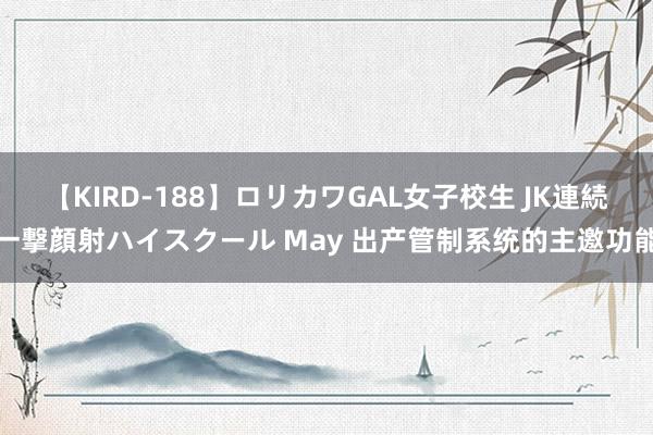 【KIRD-188】ロリカワGAL女子校生 JK連続一撃顔射ハイスクール May 出产管制系统的主邀功能