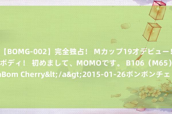 【BOMG-002】完全独占！ Mカップ19才デビュー！ 100万人に1人の超乳ボディ！ 初めまして、MOMOです。 B106（M65） W58 H85 / BomBom Cherry</a>2015-01-26ボンボンチェリー/妄想族&$BOMBO187分钟 配置新理念的开荒者在于当代开荒式的将来变革（下篇）