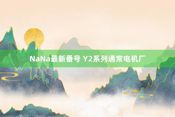 NaNa最新番号 Y2系列通常电机厂