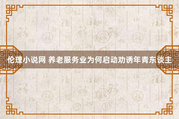 伦理小说网 养老服务业为何启动劝诱年青东谈主