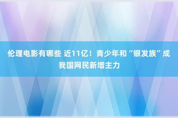 伦理电影有哪些 近11亿！青少年和“银发族”成我国网民新增主力