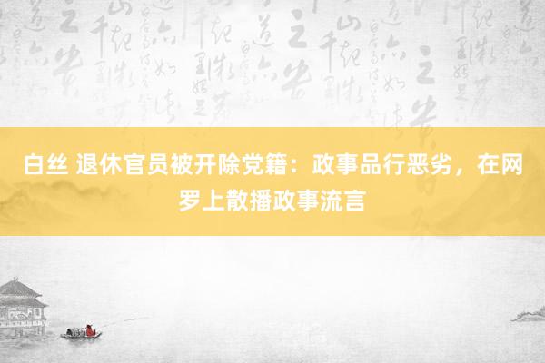 白丝 退休官员被开除党籍：政事品行恶劣，在网罗上散播政事流言