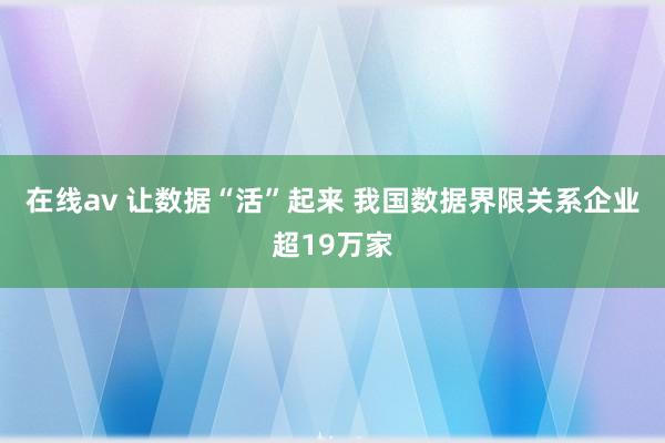 在线av 让数据“活”起来 我国数据界限关系企业超19万家