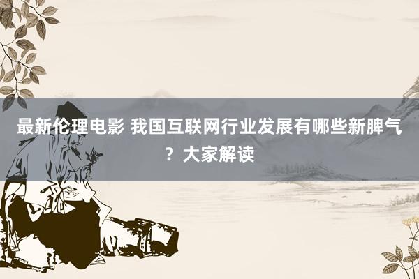 最新伦理电影 我国互联网行业发展有哪些新脾气？大家解读