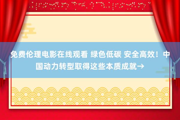 免费伦理电影在线观看 绿色低碳 安全高效！中国动力转型取得这些本质成就→