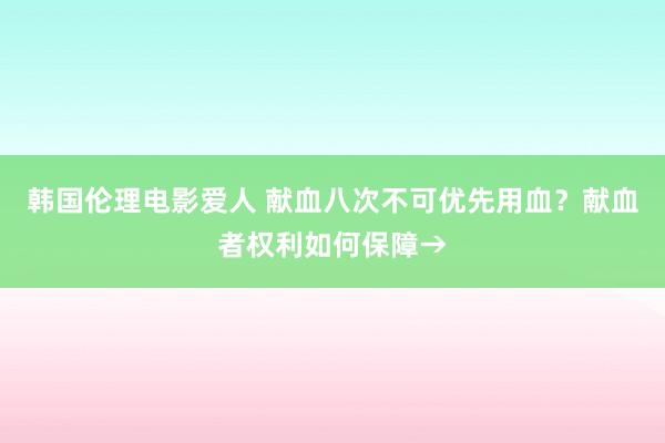 韩国伦理电影爱人 献血八次不可优先用血？献血者权利如何保障→