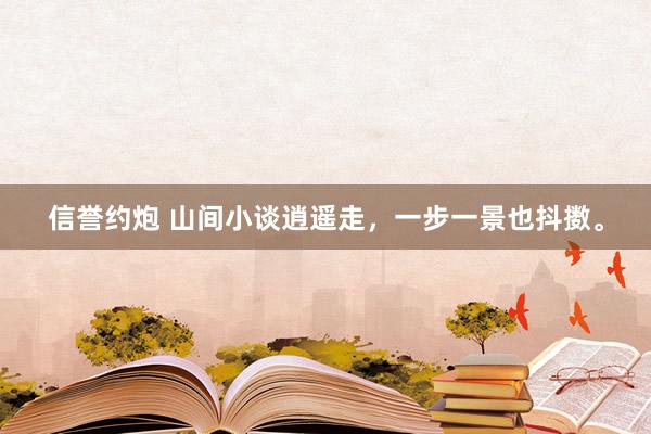 信誉约炮 山间小谈逍遥走，一步一景也抖擞。