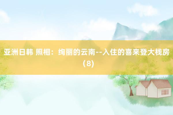 亚洲日韩 照相：绚丽的云南--入住的喜来登大栈房（8)