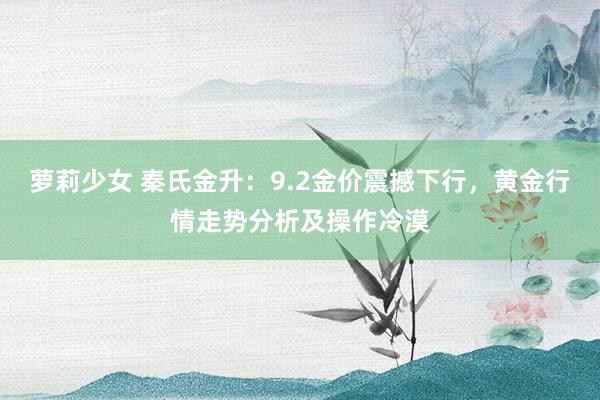 萝莉少女 秦氏金升：9.2金价震撼下行，黄金行情走势分析及操作冷漠