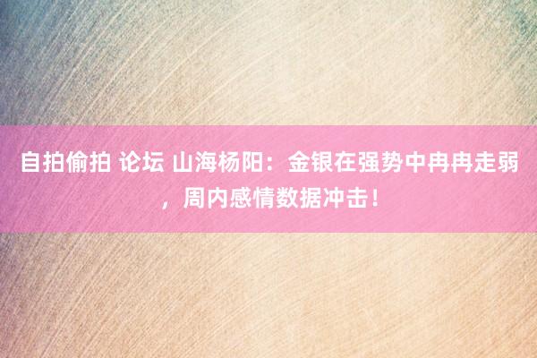 自拍偷拍 论坛 山海杨阳：金银在强势中冉冉走弱，周内感情数据冲击！