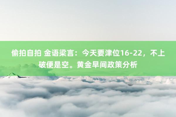 偷拍自拍 金语梁言：今天要津位16-22，不上破便是空。黄金早间政策分析