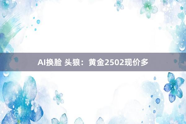 AI换脸 头狼：黄金2502现价多