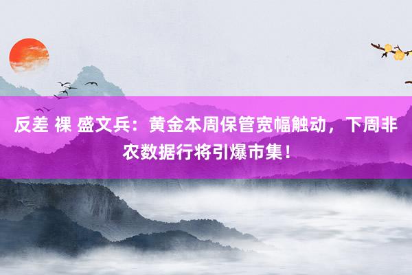 反差 裸 盛文兵：黄金本周保管宽幅触动，下周非农数据行将引爆市集！