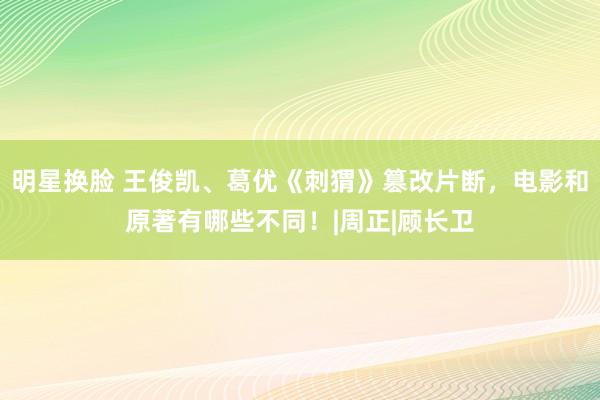 明星换脸 王俊凯、葛优《刺猬》篡改片断，电影和原著有哪些不同！|周正|顾长卫