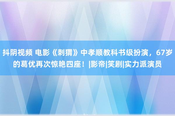 抖阴视频 电影《刺猬》中孝顺教科书级扮演，67岁的葛优再次惊艳四座！|影帝|笑剧|实力派演员