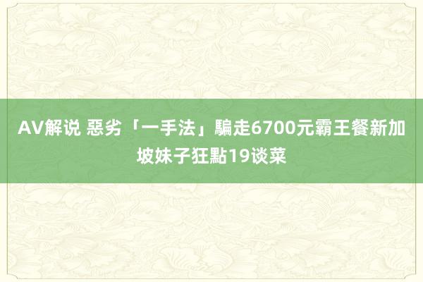 AV解说 惡劣「一手法」騙走6700元霸王餐　新加坡妹子狂點19谈菜