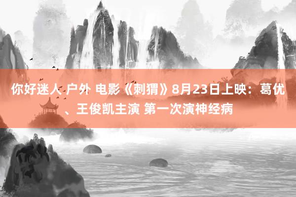 你好迷人 户外 电影《刺猬》8月23日上映：葛优、王俊凯主演 第一次演神经病