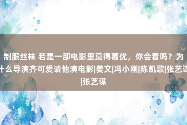 制服丝袜 若是一部电影里莫得葛优，你会看吗？为什么导演齐可爱请他演电影|姜文|冯小刚|陈凯歌|张艺谋