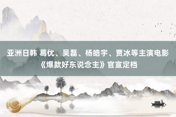 亚洲日韩 葛优、吴磊、杨皓宇、贾冰等主演电影《爆款好东说念主》官宣定档