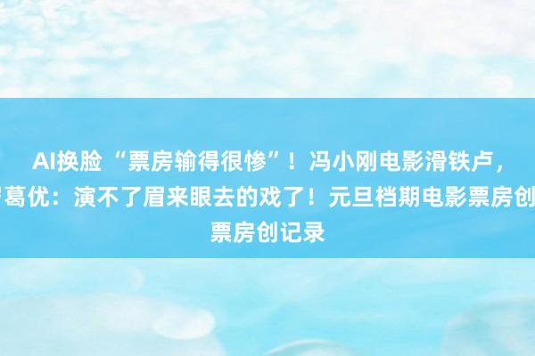 AI换脸 “票房输得很惨”！冯小刚电影滑铁卢，66岁葛优：演不了眉来眼去的戏了！元旦档期电影票房创记录