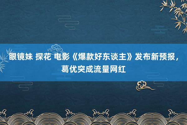 眼镜妹 探花 电影《爆款好东谈主》发布新预报，葛优突成流量网红