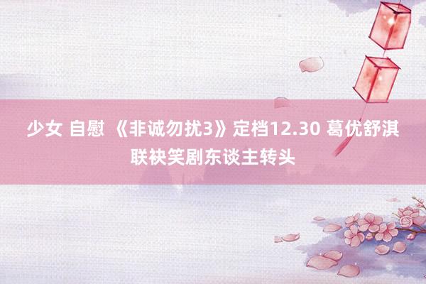 少女 自慰 《非诚勿扰3》定档12.30 葛优舒淇联袂笑剧东谈主转头