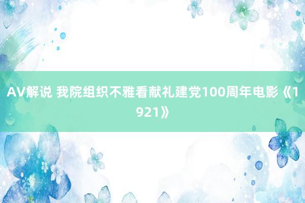 AV解说 我院组织不雅看献礼建党100周年电影《1921》