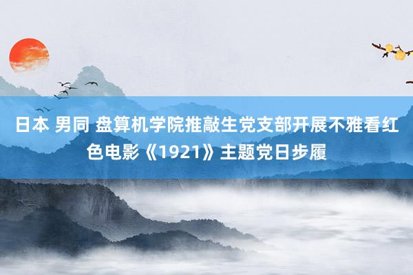 日本 男同 盘算机学院推敲生党支部开展不雅看红色电影《1921》主题党日步履