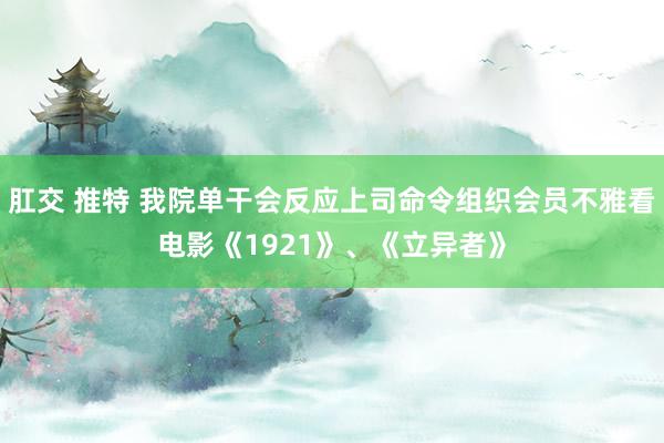 肛交 推特 我院单干会反应上司命令组织会员不雅看电影《1921》、《立异者》