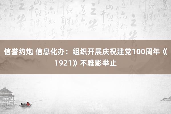 信誉约炮 信息化办：组织开展庆祝建党100周年《1921》不雅影举止