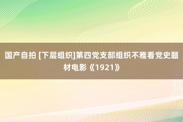 国产自拍 [下层组织]第四党支部组织不雅看党史题材电影《1921》