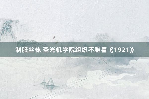 制服丝袜 圣光机学院组织不雅看《1921》