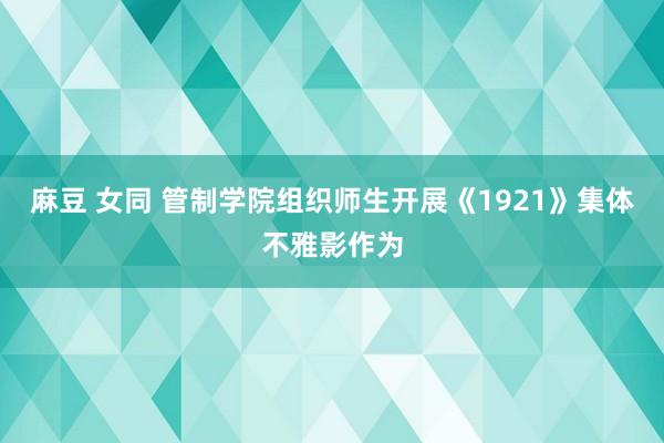 麻豆 女同 管制学院组织师生开展《1921》集体不雅影作为